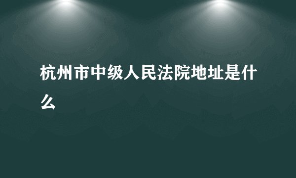 杭州市中级人民法院地址是什么