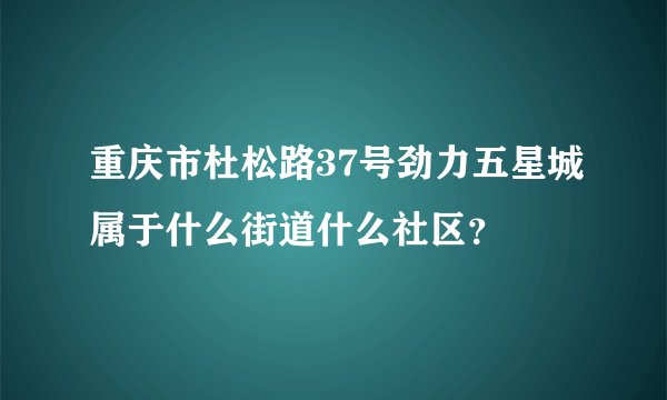 重庆市杜松路37号劲力五星城属于什么街道什么社区？