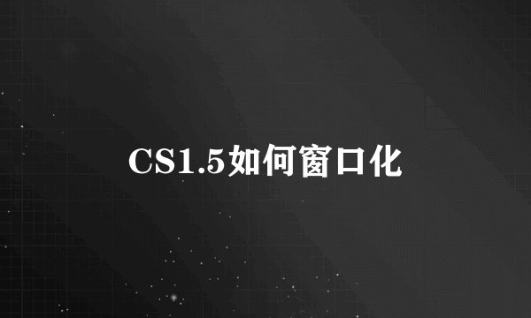 CS1.5如何窗口化