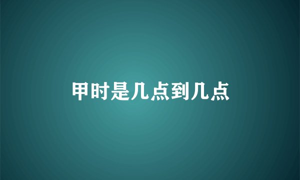 甲时是几点到几点