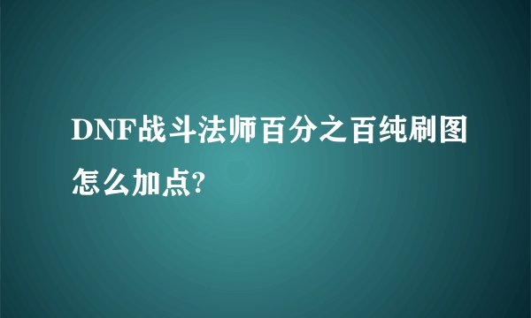 DNF战斗法师百分之百纯刷图怎么加点?