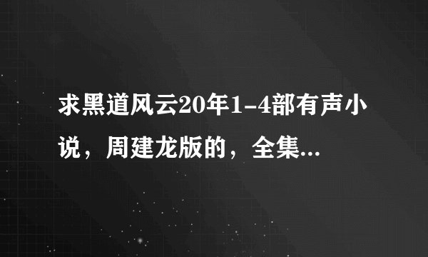 求黑道风云20年1-4部有声小说，周建龙版的，全集打包下载，万分感谢1 0 6 9 0 5 6 2 3 5 @ q q . c o m