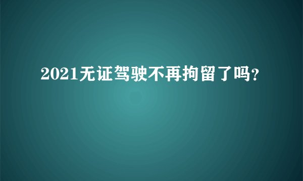 2021无证驾驶不再拘留了吗？