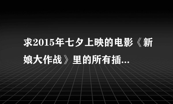 求2015年七夕上映的电影《新娘大作战》里的所有插曲!谢谢！