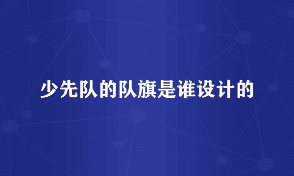 少先队的队旗是谁设计的