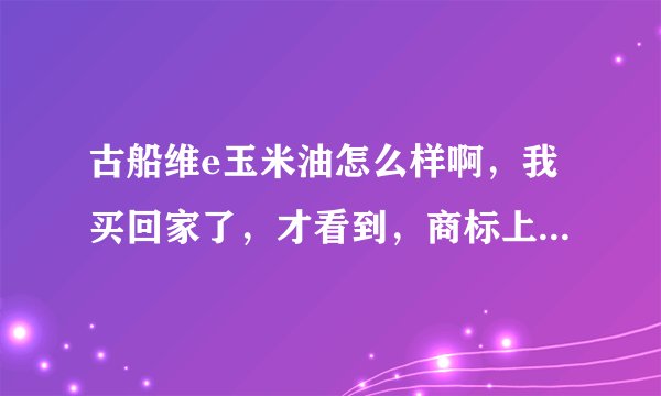 古船维e玉米油怎么样啊，我买回家了，才看到，商标上没有注明是非转基因啊，也不敢吃。