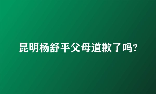 昆明杨舒平父母道歉了吗?