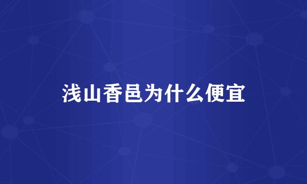 浅山香邑为什么便宜