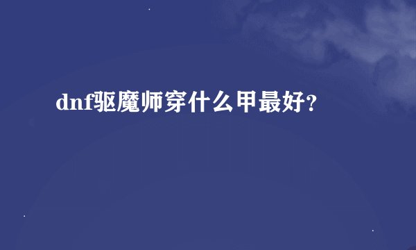 dnf驱魔师穿什么甲最好？