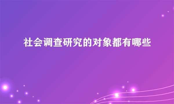 社会调查研究的对象都有哪些
