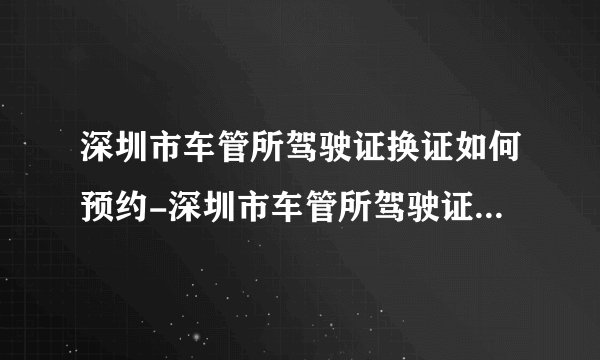深圳市车管所驾驶证换证如何预约-深圳市车管所驾驶证换证咨询电话
