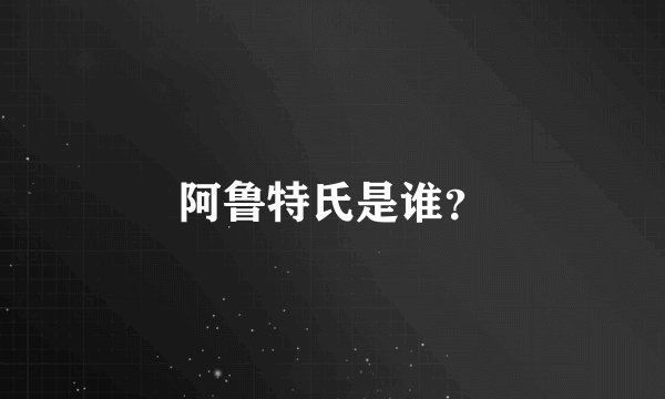 阿鲁特氏是谁？