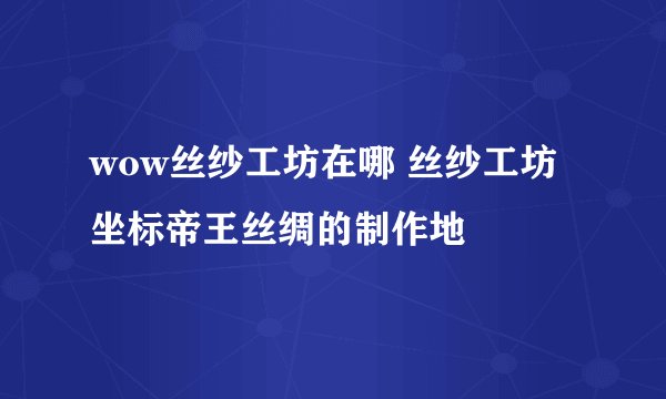 wow丝纱工坊在哪 丝纱工坊坐标帝王丝绸的制作地