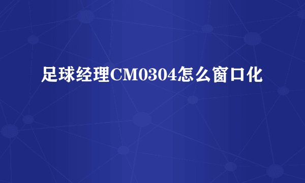 足球经理CM0304怎么窗口化