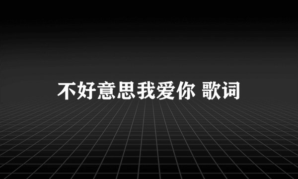 不好意思我爱你 歌词