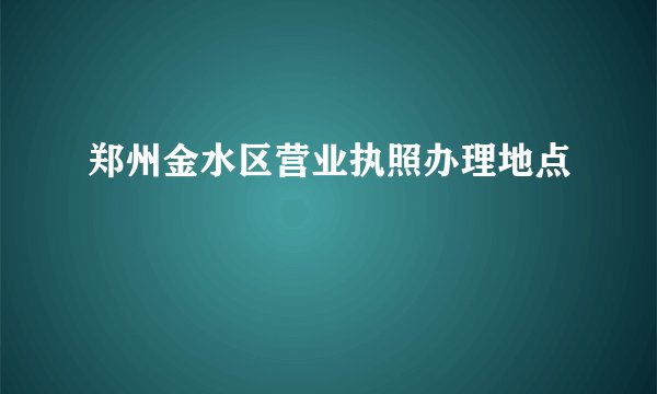 郑州金水区营业执照办理地点