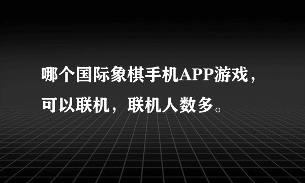 哪个国际象棋手机APP游戏，可以联机，联机人数多。