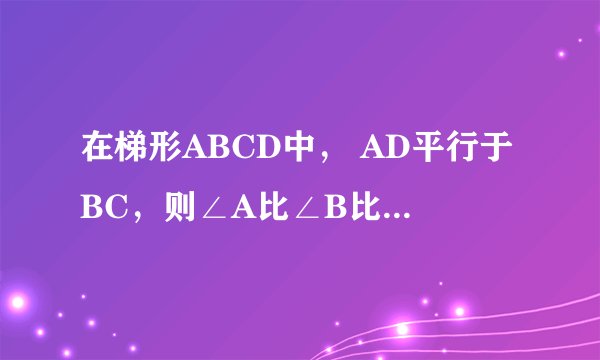 在梯形ABCD中， AD平行于BC，则∠A比∠B比∠C比∠D的值可能是