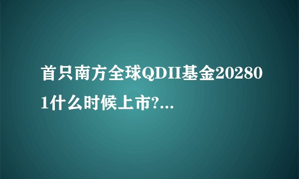 首只南方全球QDII基金202801什么时候上市?看不到相关信息.