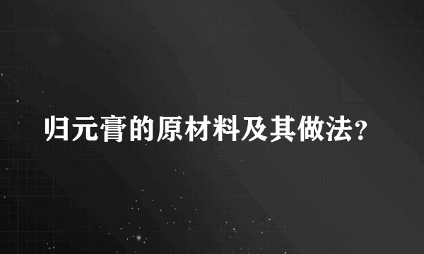 归元膏的原材料及其做法？
