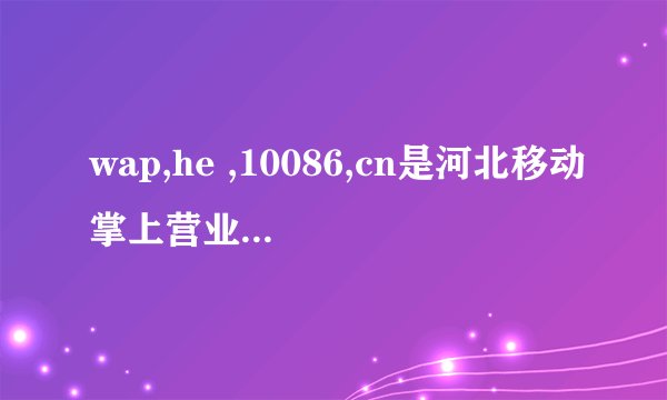 wap,he ,10086,cn是河北移动掌上营业厅吗？我怎么在联想智能手机上下载不了？具体方法请