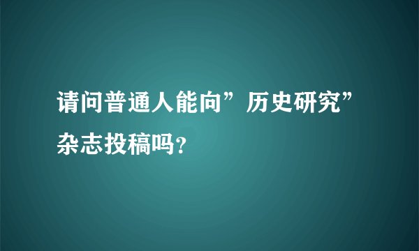请问普通人能向”历史研究”杂志投稿吗？