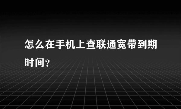 怎么在手机上查联通宽带到期时间？