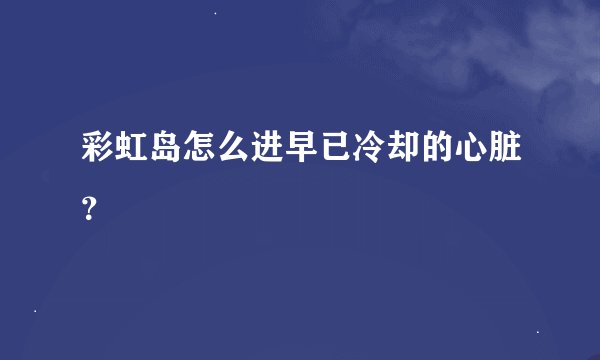 彩虹岛怎么进早已冷却的心脏？