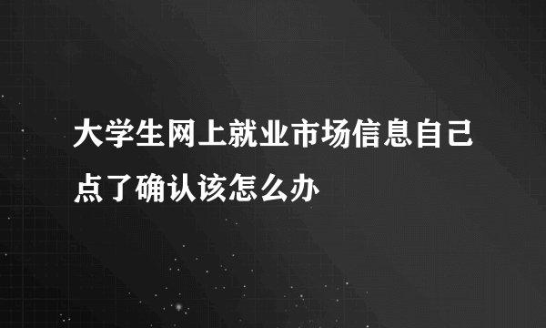 大学生网上就业市场信息自己点了确认该怎么办