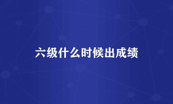 六级什么时候出成绩