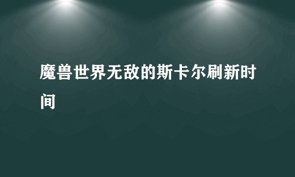 魔兽世界无敌的斯卡尔刷新时间