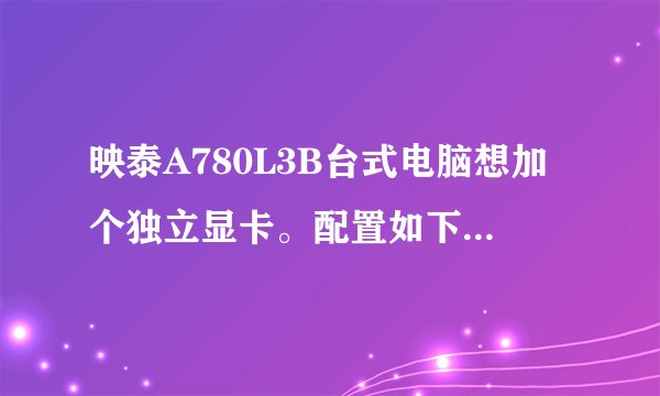 映泰A780L3B台式电脑想加个独立显卡。配置如下...