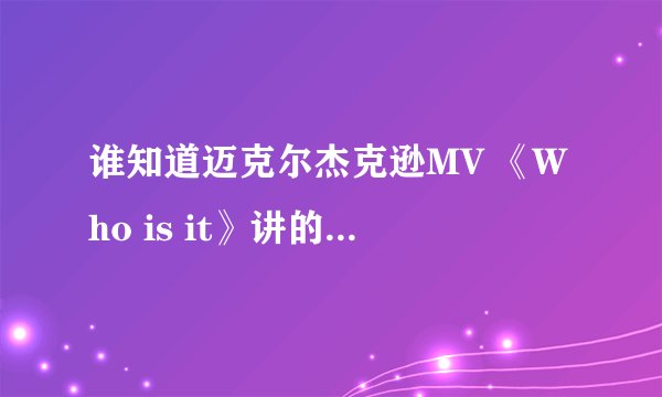 谁知道迈克尔杰克逊MV 《Who is it》讲的是什么？