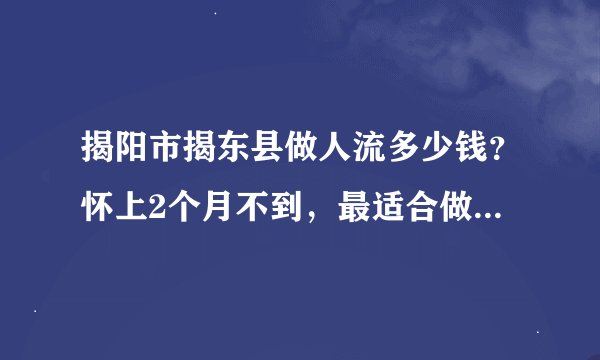 揭阳市揭东县做人流多少钱？怀上2个月不到，最适合做哪种手术？