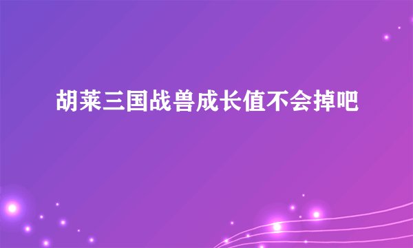 胡莱三国战兽成长值不会掉吧