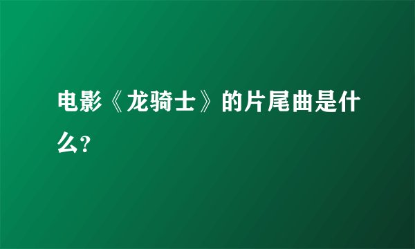 电影《龙骑士》的片尾曲是什么？