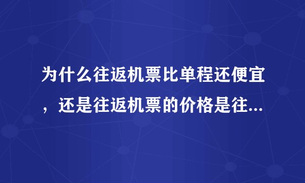 为什么往返机票比单程还便宜，还是往返机票的价格是往、返的平均价格，实际支出需要乘以二？