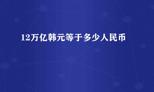 12万亿韩元等于多少人民币