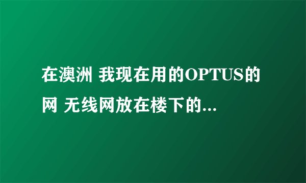 在澳洲 我现在用的OPTUS的网 无线网放在楼下的 我在楼上。 感觉网络延迟好大 着是怎么回事啊