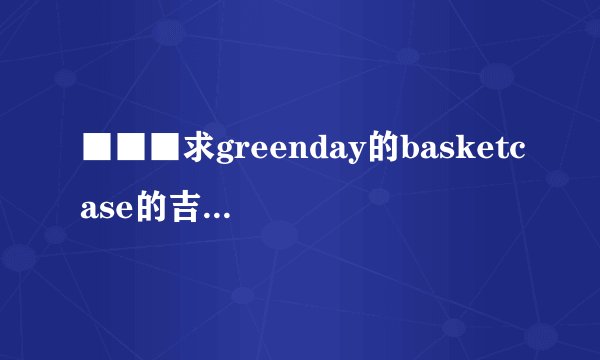 ■■■求greenday的basketcase的吉他谱谢谢!