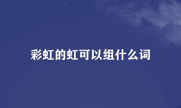 彩虹的虹可以组什么词