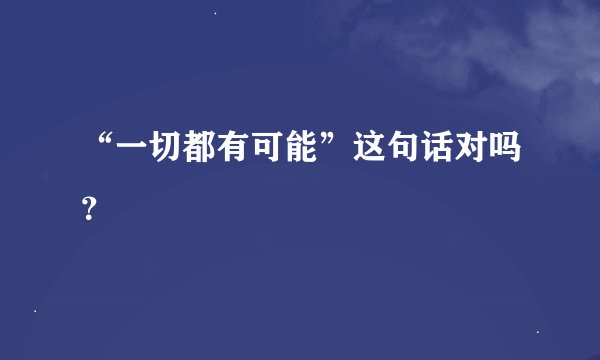“一切都有可能”这句话对吗？