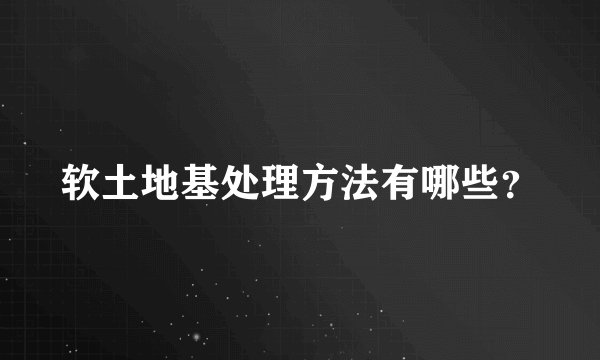 软土地基处理方法有哪些？