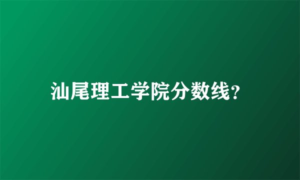 汕尾理工学院分数线？