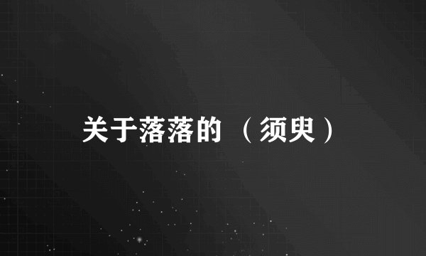 关于落落的 （须臾）