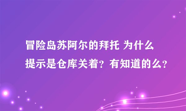 冒险岛苏阿尔的拜托 为什么提示是仓库关着？有知道的么？