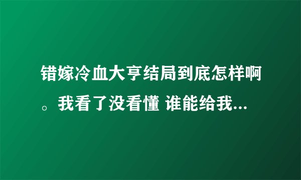 错嫁冷血大亨结局到底怎样啊。我看了没看懂 谁能给我讲解一下