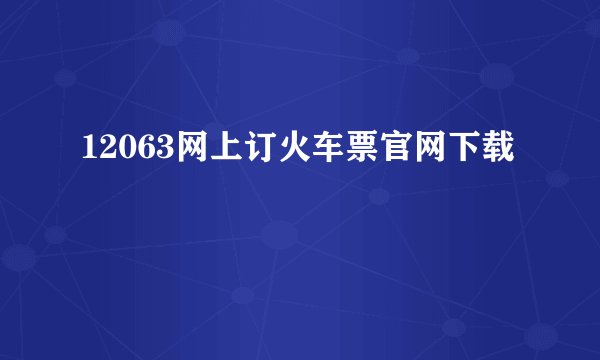 12063网上订火车票官网下载