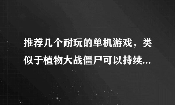 推荐几个耐玩的单机游戏，类似于植物大战僵尸可以持续玩下去的