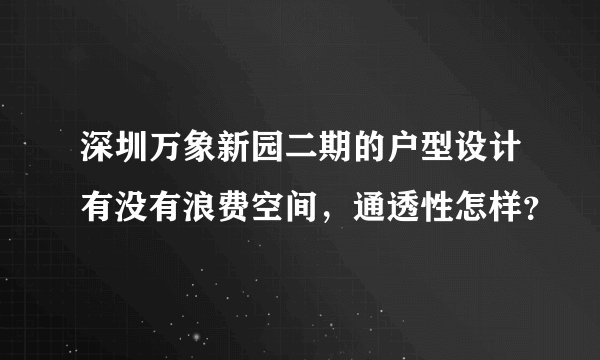 深圳万象新园二期的户型设计有没有浪费空间，通透性怎样？